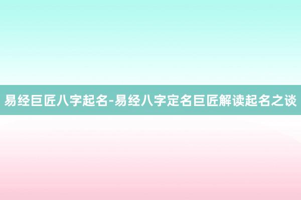 易经巨匠八字起名-易经八字定名巨匠解读起名之谈